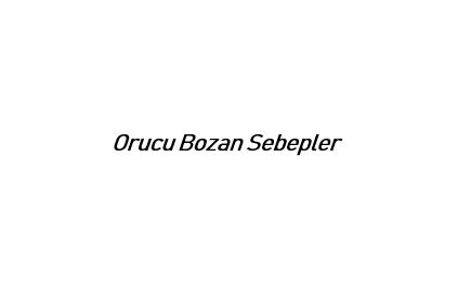 Orucu Bozan Sebepler ( Kusmak Orucu Bozar mı ) .